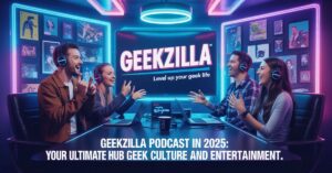 Geekzilla Podcast in 2025: Your Ultimate Hub for Geek Culture and Entertainment